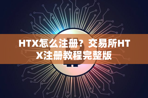 HTX怎么注册？交易所HTX注册教程完整版