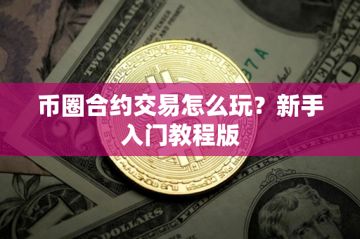 币圈合约交易怎么玩?新手入门教程版 币圈合约交易怎么玩?新手入门教程版