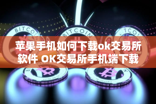 苹果手机如何下载ok交易所软件 OK交易所手机端下载指南：苹果版