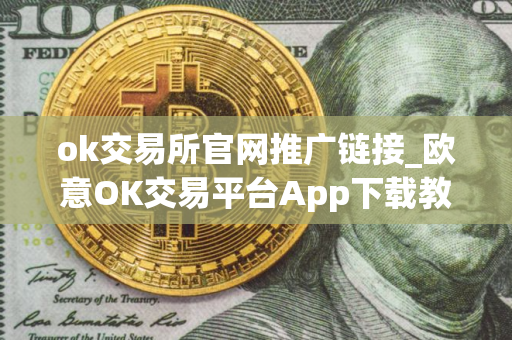 ok交易所官网推广链接_欧意OK交易平台App下载教程