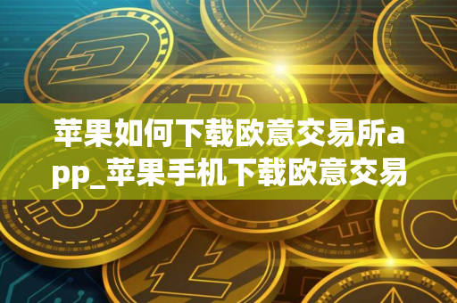 苹果如何下载欧意交易所app_苹果手机下载欧意交易所教程
