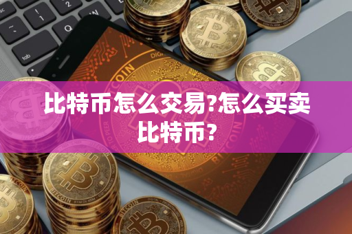 比特币怎么交易?怎么买卖比特币?