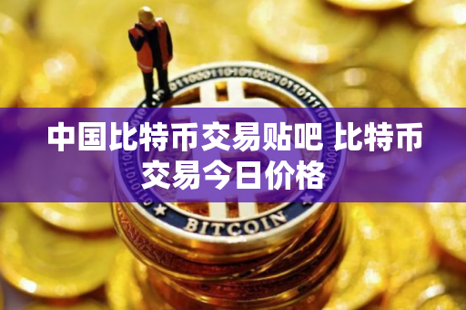 中国比特币交易贴吧 比特币交易今日价格