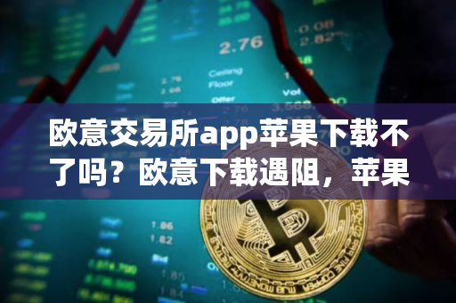 欧意交易所app苹果下载不了吗？欧意下载遇阻，苹果用户如何解决？