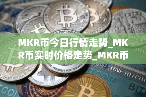 MKR币今日行情走势_MKR币实时价格走势_MKR币最新价格