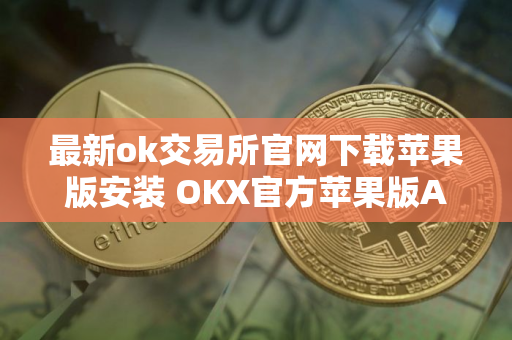 最新ok交易所官网下载苹果版安装 OKX官方苹果版APP下载最新版