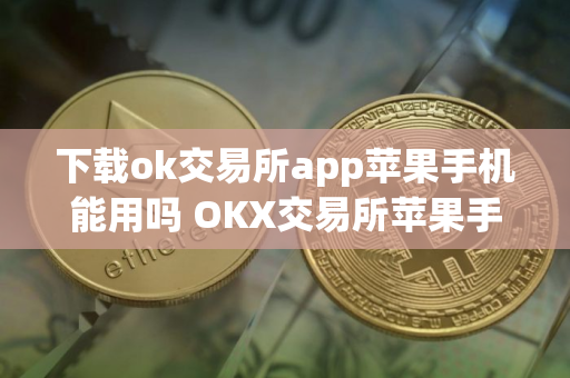 下载ok交易所app苹果手机能用吗 OKX交易所苹果手机使用指南