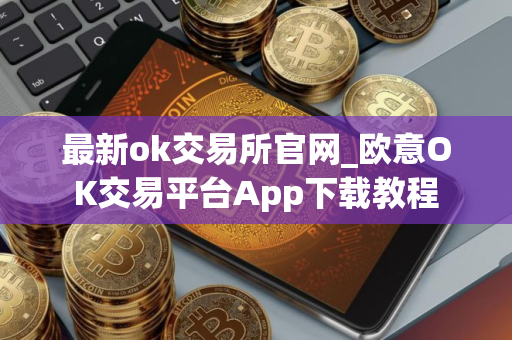 最新ok交易所官网_欧意OK交易平台App下载教程