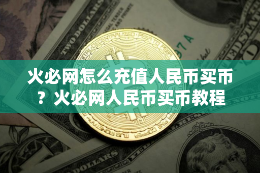 火必网怎么充值人民币买币？火必网人民币买币教程