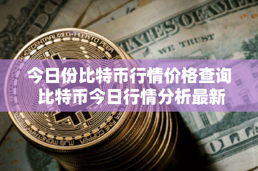 今日份比特币行情价格查询 比特币今日行情分析最新