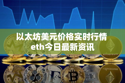 以太坊美元价格实时行情 eth今日最新资讯 以太坊美元价格实时行情 eth今日最新资讯