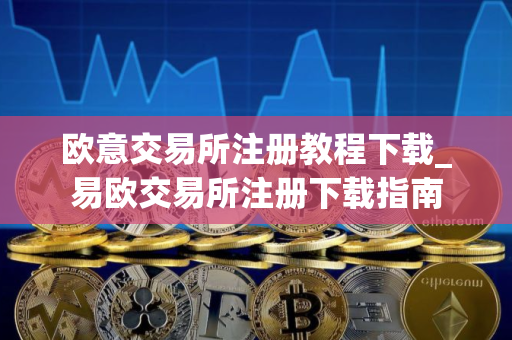 欧意交易所注册教程下载_易欧交易所注册下载指南