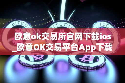 欧意ok交易所官网下载ios_欧意OK交易平台App下载教程