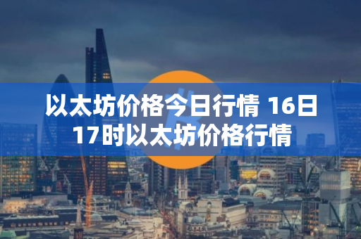 以太坊价格今日行情 16日17时以太坊价格行情