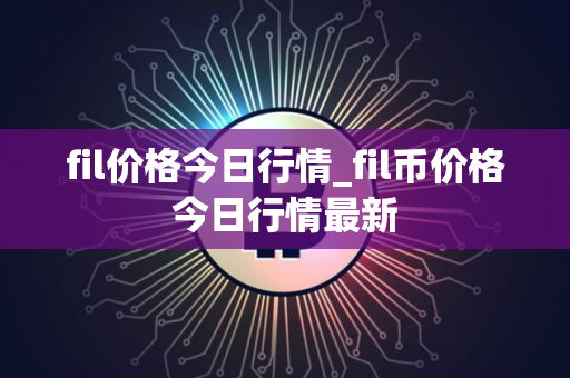 fil价格今日行情_fil币价格今日行情最新