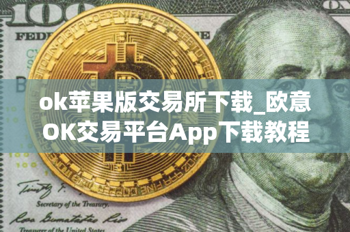 ok苹果版交易所下载_欧意OK交易平台App下载教程