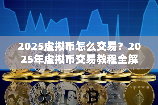 2025虚拟币怎么交易？2025年虚拟币交易教程全解