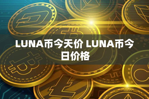 LUNA币今天价 LUNA币今日价格