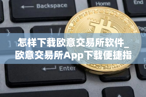 怎样下载欧意交易所软件_欧意交易所App下载便捷指南