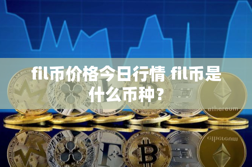 fil币价格今日行情 fil币是什么币种？