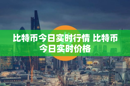 比特币今日实时行情 比特币今日实时价格 比特币今日实时行情 比特币今日实时价格
