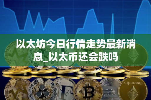 以太坊今日行情走势最新消息_以太币还会跌吗