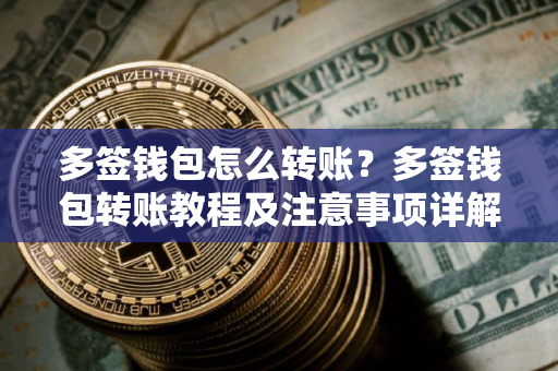 多签钱包怎么转账？多签钱包转账教程及注意事项详解