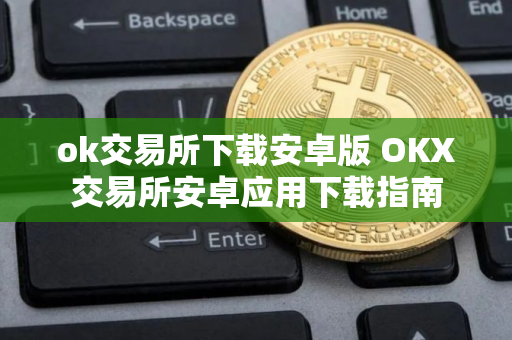ok交易所下载安卓版 OKX交易所安卓应用下载指南 ok交易所下载安卓版 OKX交易所安卓应用下载指南
