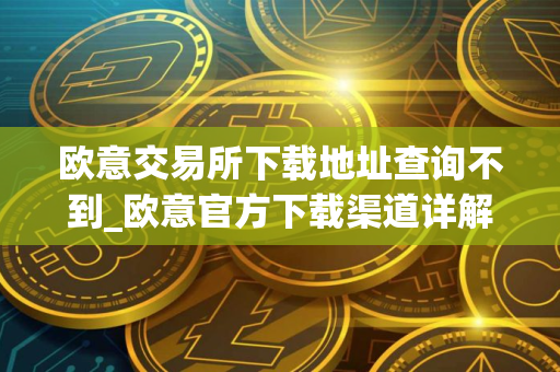 欧意交易所下载地址查询不到_欧意官方下载渠道详解 欧意交易所下载地址查询不到_欧意官方下载渠道详解