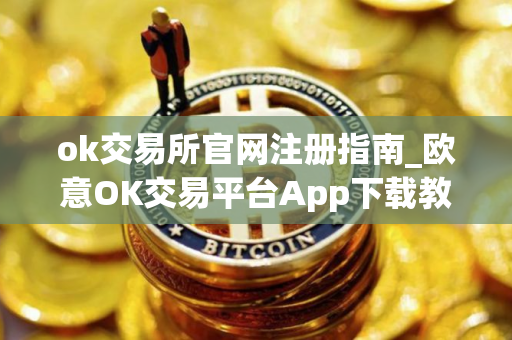 ok交易所官网注册指南_欧意OK交易平台App下载教程
