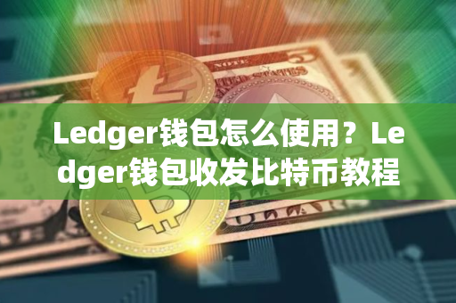 Ledger钱包怎么使用?Ledger钱包收发比特币教程 Ledger钱包怎么使用?Ledger钱包收发比特币教程