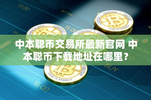 中本聪币交易所最新官网 中本聪币下载地址在哪里？
