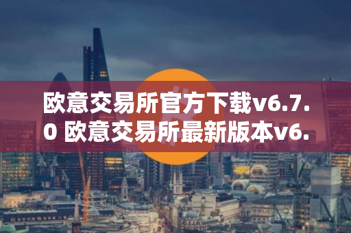 欧意交易所官方下载v6.7.0 欧意交易所最新版本v6.7.0现已发布
