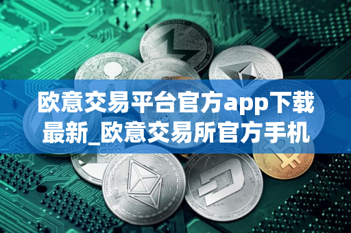 欧意交易平台官方app下载最新_欧意交易所官方手机端下载 欧意交易平台官方app下载最新_欧意交易所官方手机端下载