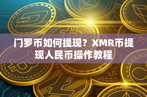 门罗币如何提现？XMR币提现人民币操作教程