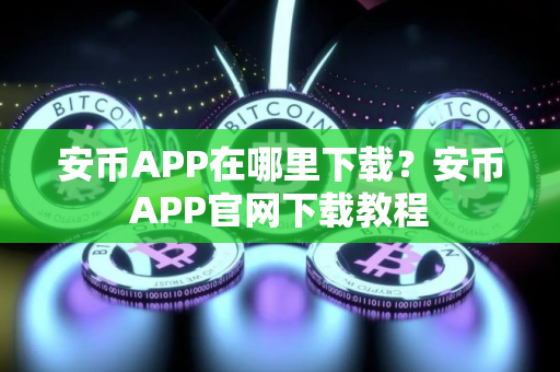 安币APP在哪里下载？安币APP官网下载教程