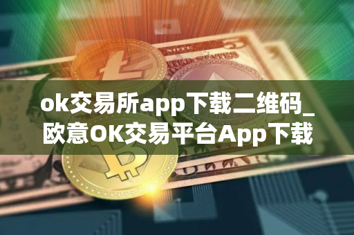 ok交易所app下载二维码_欧意OK交易平台App下载教程