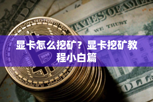 显卡怎么挖矿？显卡挖矿教程小白篇