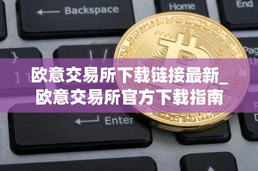 欧意交易所下载链接最新_欧意交易所官方下载指南