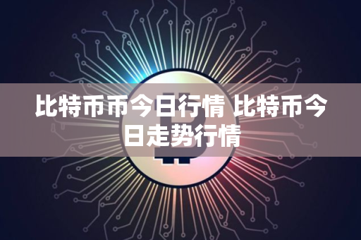 比特币币今日行情 比特币今日走势行情
