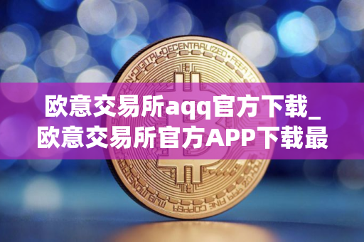 欧意交易所aqq官方下载_欧意交易所官方APP下载最新教程