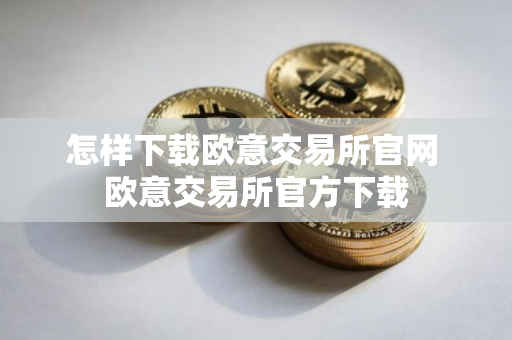 怎样下载欧意交易所官网 欧意交易所官方下载