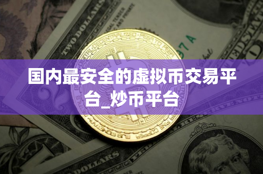 国内最安全的虚拟币交易平台_炒币平台