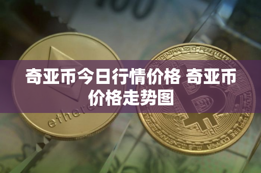 奇亚币今日行情价格 奇亚币价格走势图