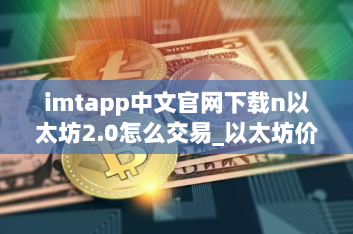 imtapp中文官网下载n以太坊2.0怎么交易_以太坊价格今日行情走势
