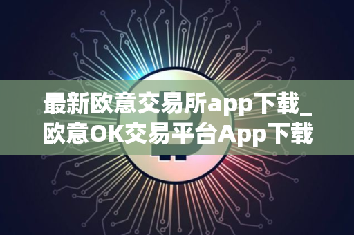 最新欧意交易所app下载_欧意OK交易平台App下载教程
