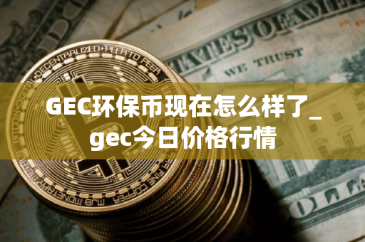 GEC环保币现在怎么样了_gec今日价格行情