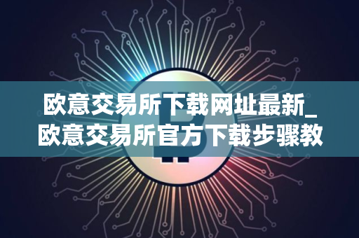 欧意交易所下载网址最新_欧意交易所官方下载步骤教程(最新) 欧意交易所下载网址最新_欧意交易所官方下载步骤教程(最新)
