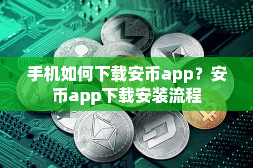 手机如何下载安币app？安币app下载安装流程