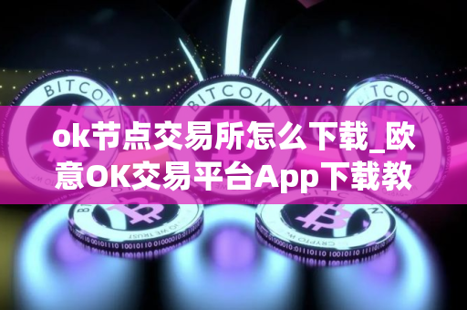 ok节点交易所怎么下载_欧意OK交易平台App下载教程
